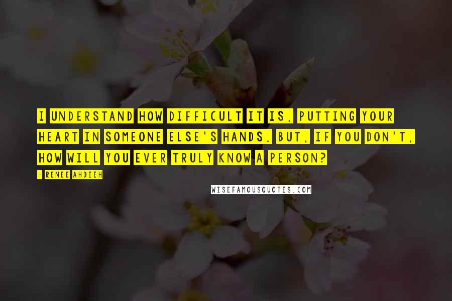 Renee Ahdieh Quotes: I understand how difficult it is, putting your heart in someone else's hands. But, if you don't, how will you ever truly know a person?