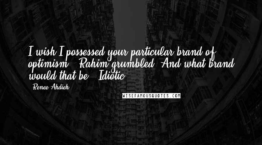 Renee Ahdieh Quotes: I wish I possessed your particular brand of optimism," Rahim grumbled."And what brand would that be?""Idiotic.