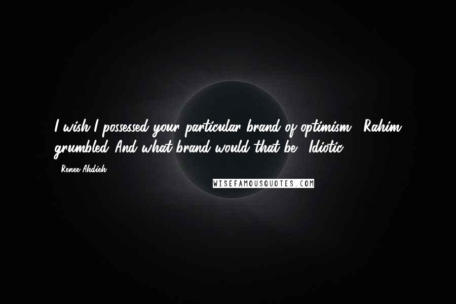 Renee Ahdieh Quotes: I wish I possessed your particular brand of optimism," Rahim grumbled."And what brand would that be?""Idiotic.