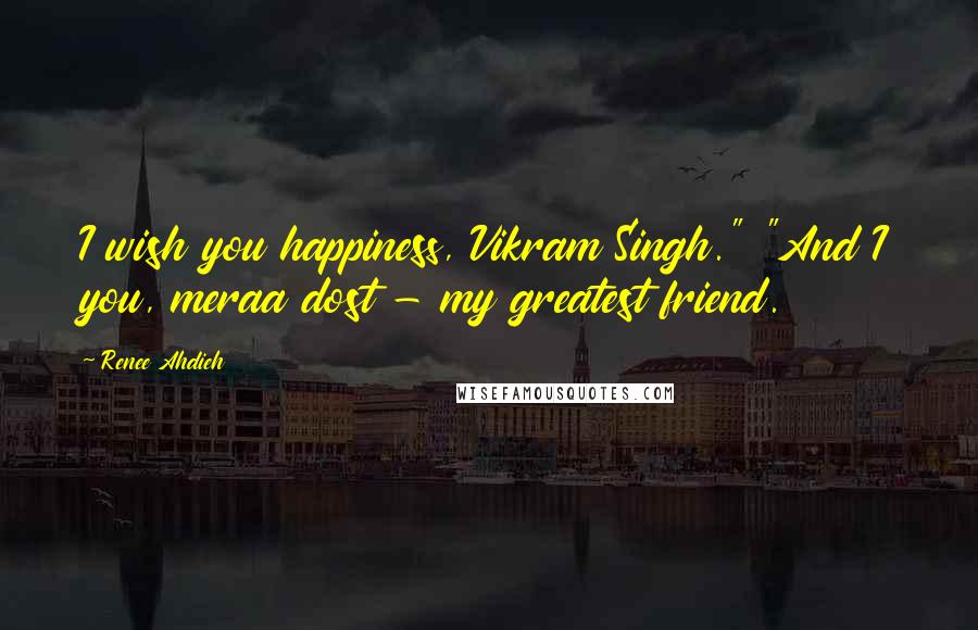 Renee Ahdieh Quotes: I wish you happiness, Vikram Singh." "And I you, meraa dost - my greatest friend.