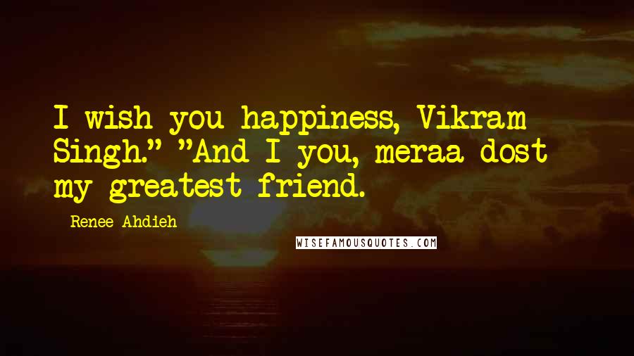 Renee Ahdieh Quotes: I wish you happiness, Vikram Singh." "And I you, meraa dost - my greatest friend.