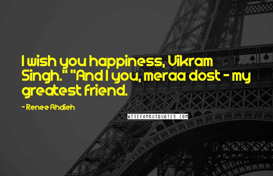 Renee Ahdieh Quotes: I wish you happiness, Vikram Singh." "And I you, meraa dost - my greatest friend.