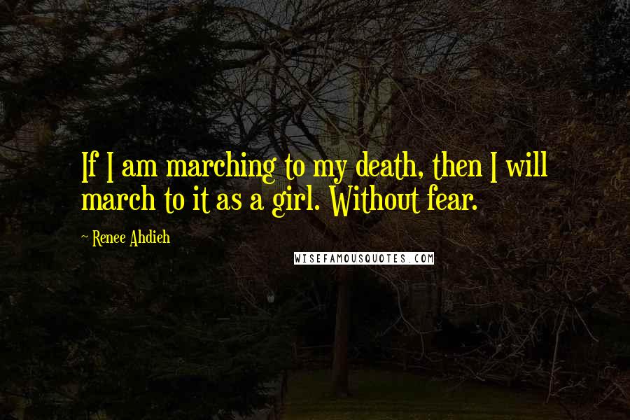 Renee Ahdieh Quotes: If I am marching to my death, then I will march to it as a girl. Without fear.