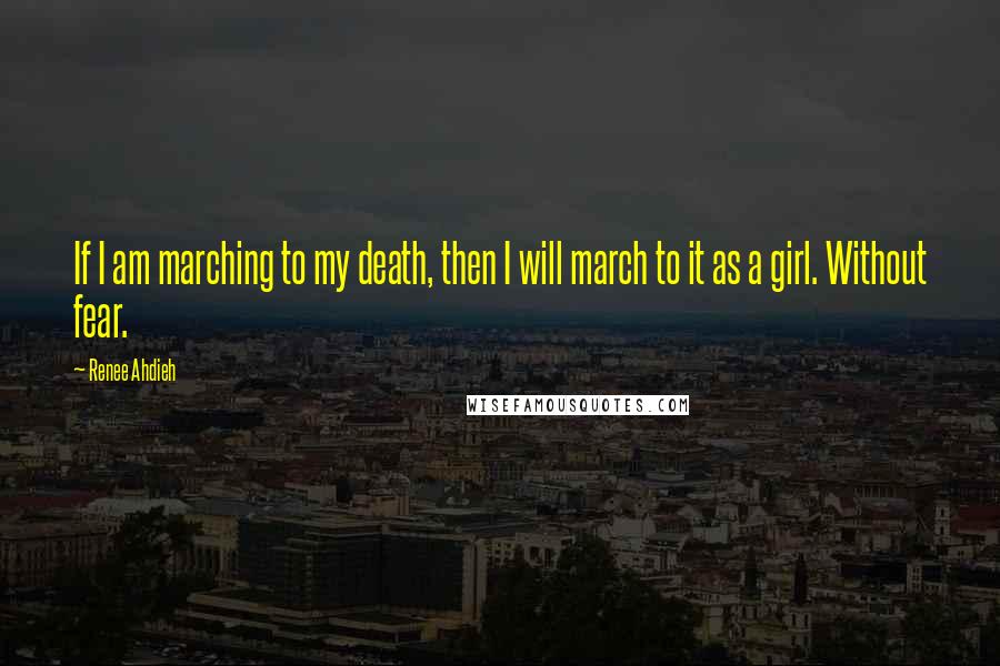 Renee Ahdieh Quotes: If I am marching to my death, then I will march to it as a girl. Without fear.