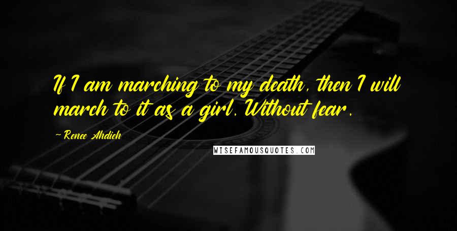 Renee Ahdieh Quotes: If I am marching to my death, then I will march to it as a girl. Without fear.