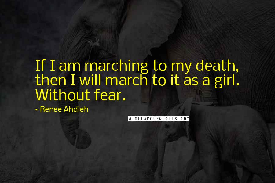 Renee Ahdieh Quotes: If I am marching to my death, then I will march to it as a girl. Without fear.