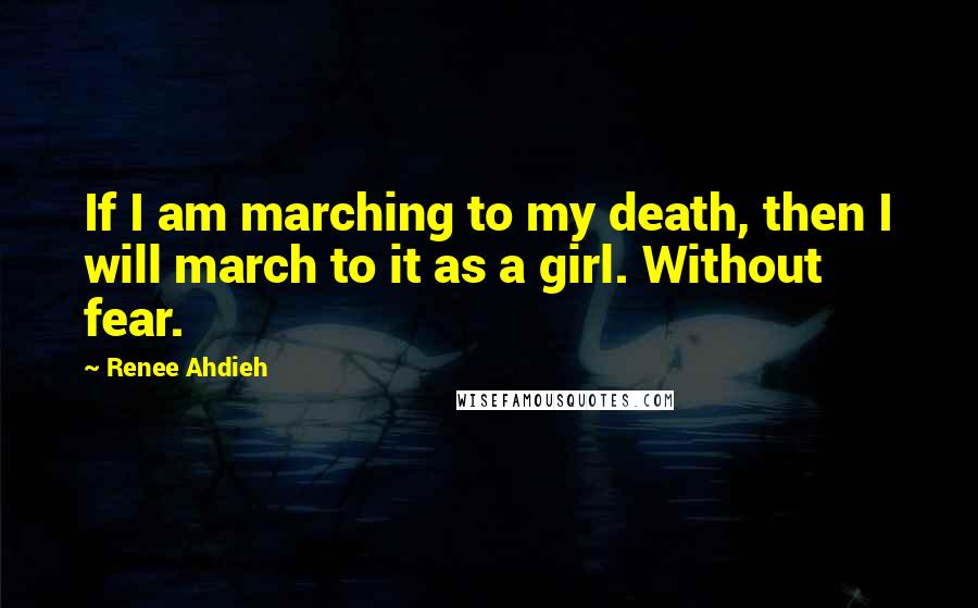 Renee Ahdieh Quotes: If I am marching to my death, then I will march to it as a girl. Without fear.