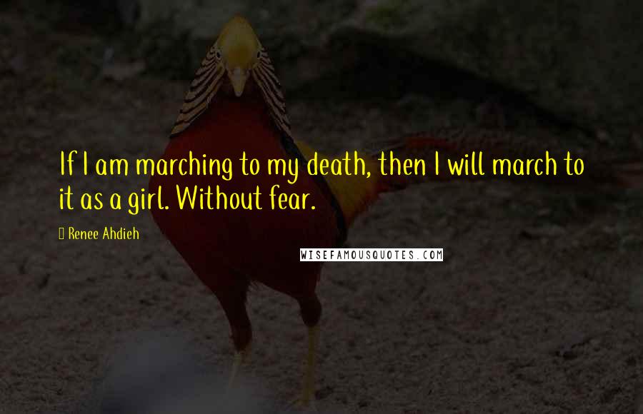 Renee Ahdieh Quotes: If I am marching to my death, then I will march to it as a girl. Without fear.