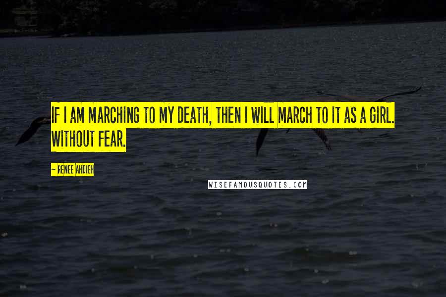 Renee Ahdieh Quotes: If I am marching to my death, then I will march to it as a girl. Without fear.