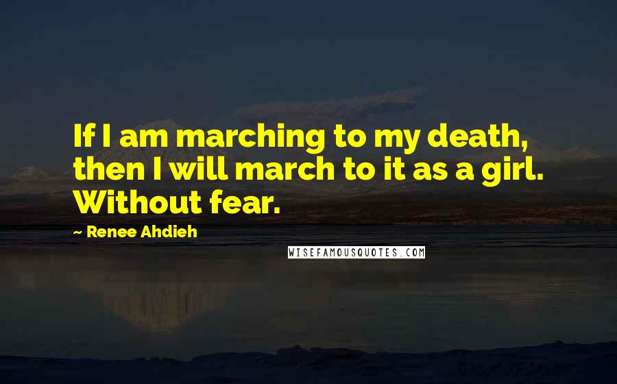 Renee Ahdieh Quotes: If I am marching to my death, then I will march to it as a girl. Without fear.