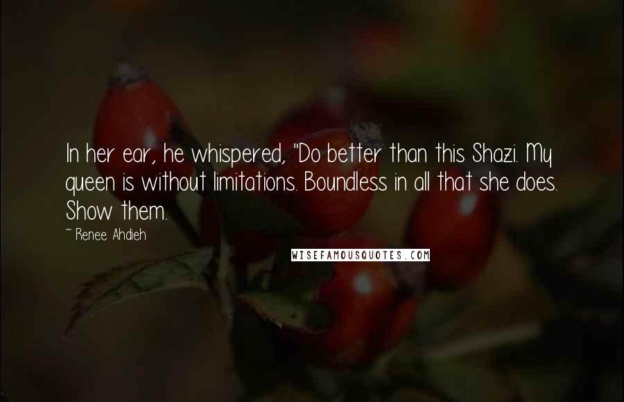 Renee Ahdieh Quotes: In her ear, he whispered, "Do better than this Shazi. My queen is without limitations. Boundless in all that she does. Show them.