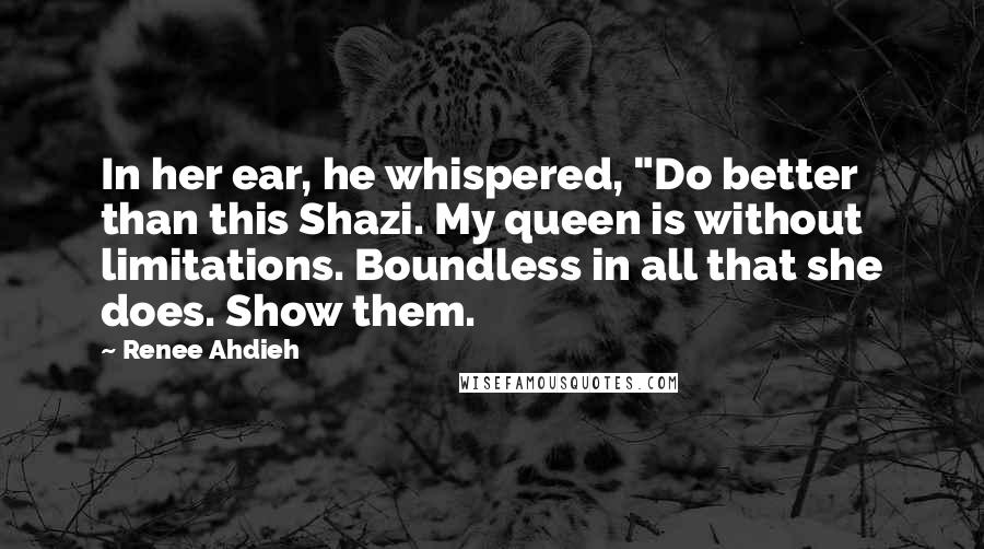 Renee Ahdieh Quotes: In her ear, he whispered, "Do better than this Shazi. My queen is without limitations. Boundless in all that she does. Show them.