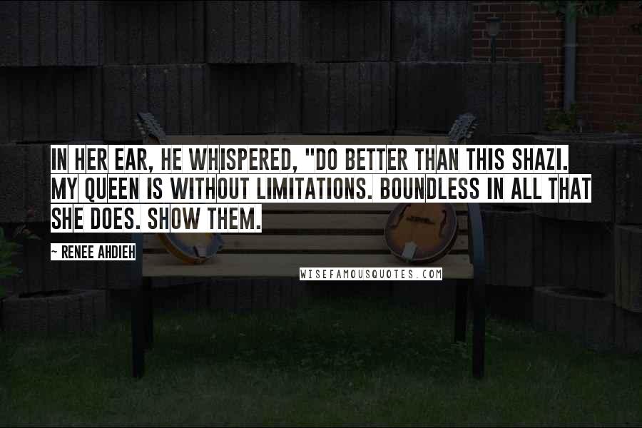 Renee Ahdieh Quotes: In her ear, he whispered, "Do better than this Shazi. My queen is without limitations. Boundless in all that she does. Show them.