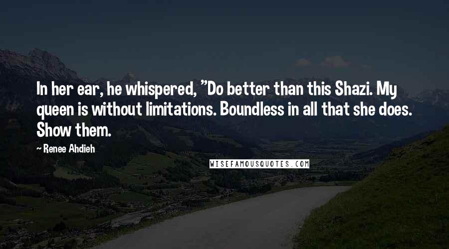 Renee Ahdieh Quotes: In her ear, he whispered, "Do better than this Shazi. My queen is without limitations. Boundless in all that she does. Show them.