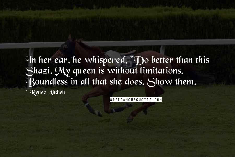 Renee Ahdieh Quotes: In her ear, he whispered, "Do better than this Shazi. My queen is without limitations. Boundless in all that she does. Show them.