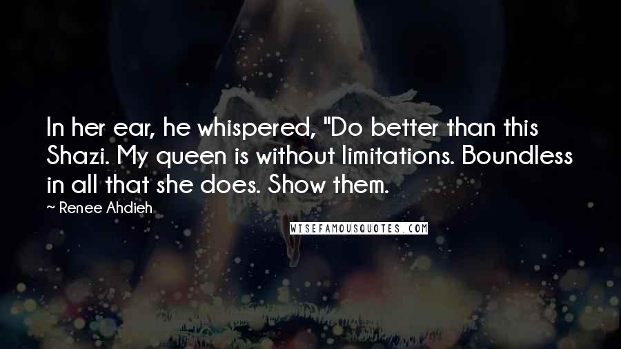 Renee Ahdieh Quotes: In her ear, he whispered, "Do better than this Shazi. My queen is without limitations. Boundless in all that she does. Show them.
