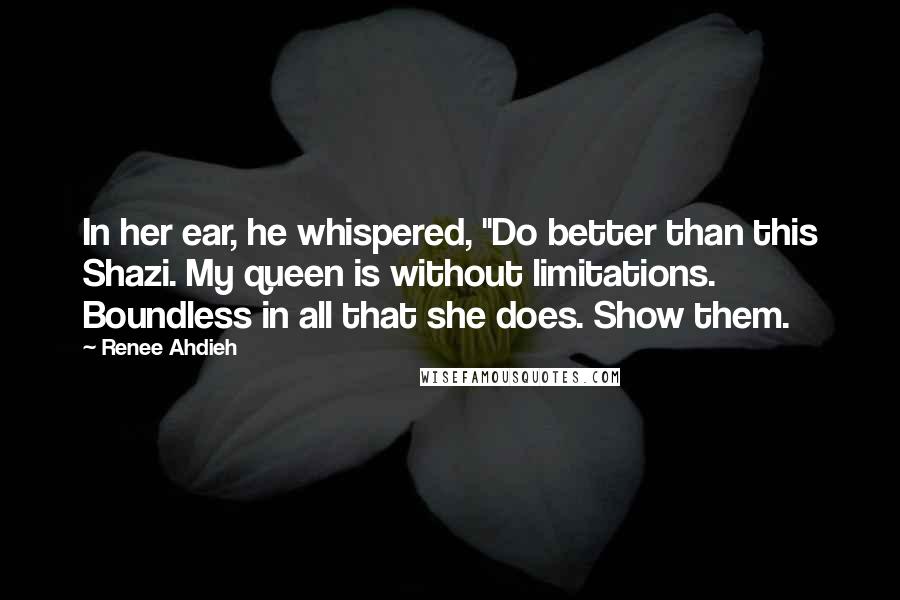 Renee Ahdieh Quotes: In her ear, he whispered, "Do better than this Shazi. My queen is without limitations. Boundless in all that she does. Show them.