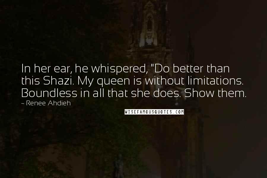 Renee Ahdieh Quotes: In her ear, he whispered, "Do better than this Shazi. My queen is without limitations. Boundless in all that she does. Show them.