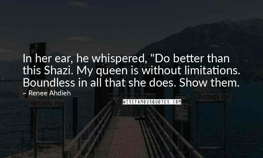 Renee Ahdieh Quotes: In her ear, he whispered, "Do better than this Shazi. My queen is without limitations. Boundless in all that she does. Show them.