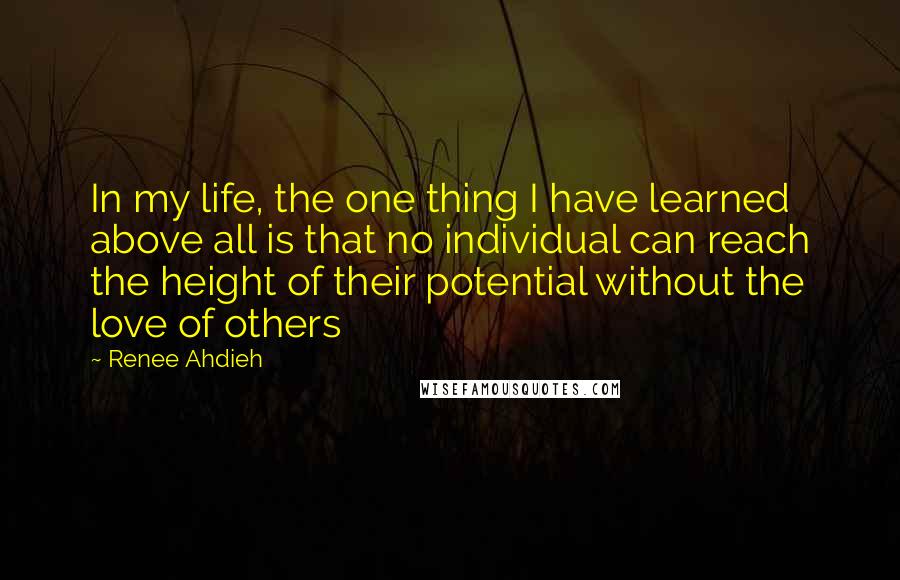 Renee Ahdieh Quotes: In my life, the one thing I have learned above all is that no individual can reach the height of their potential without the love of others