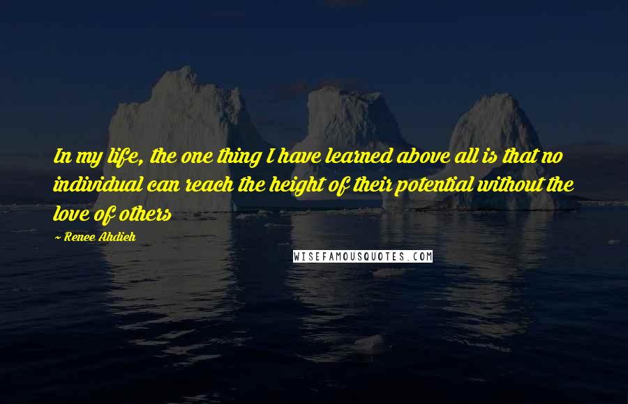 Renee Ahdieh Quotes: In my life, the one thing I have learned above all is that no individual can reach the height of their potential without the love of others