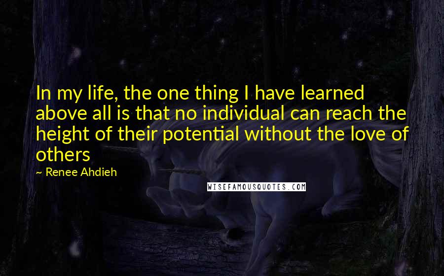 Renee Ahdieh Quotes: In my life, the one thing I have learned above all is that no individual can reach the height of their potential without the love of others