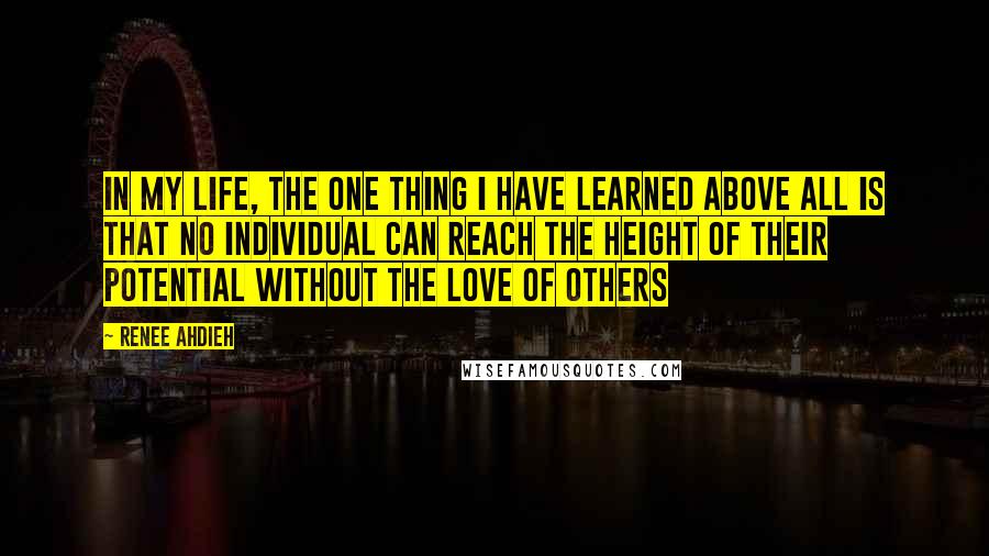 Renee Ahdieh Quotes: In my life, the one thing I have learned above all is that no individual can reach the height of their potential without the love of others