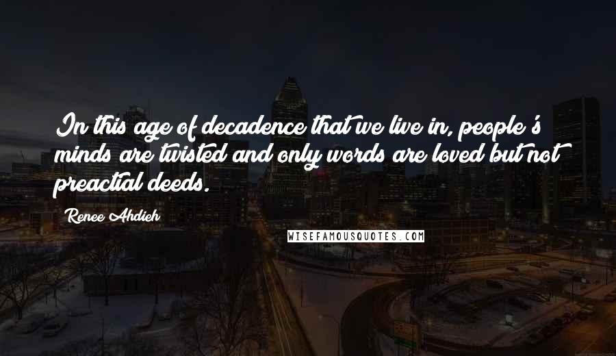 Renee Ahdieh Quotes: In this age of decadence that we live in, people's minds are twisted and only words are loved but not preactial deeds.