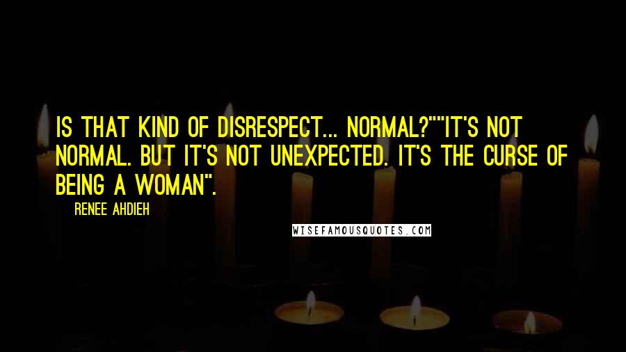 Renee Ahdieh Quotes: Is that kind of disrespect... normal?""It's not normal. But it's not unexpected. It's the curse of being a woman".
