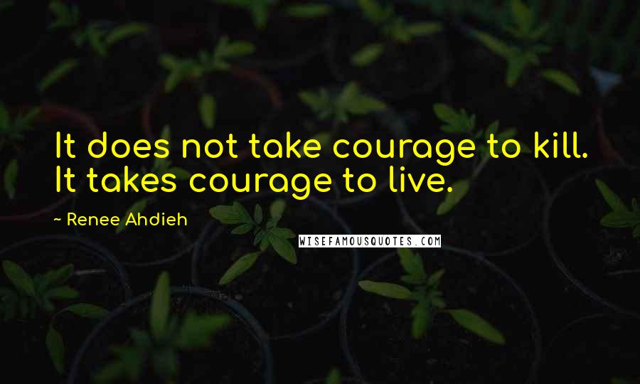 Renee Ahdieh Quotes: It does not take courage to kill. It takes courage to live.