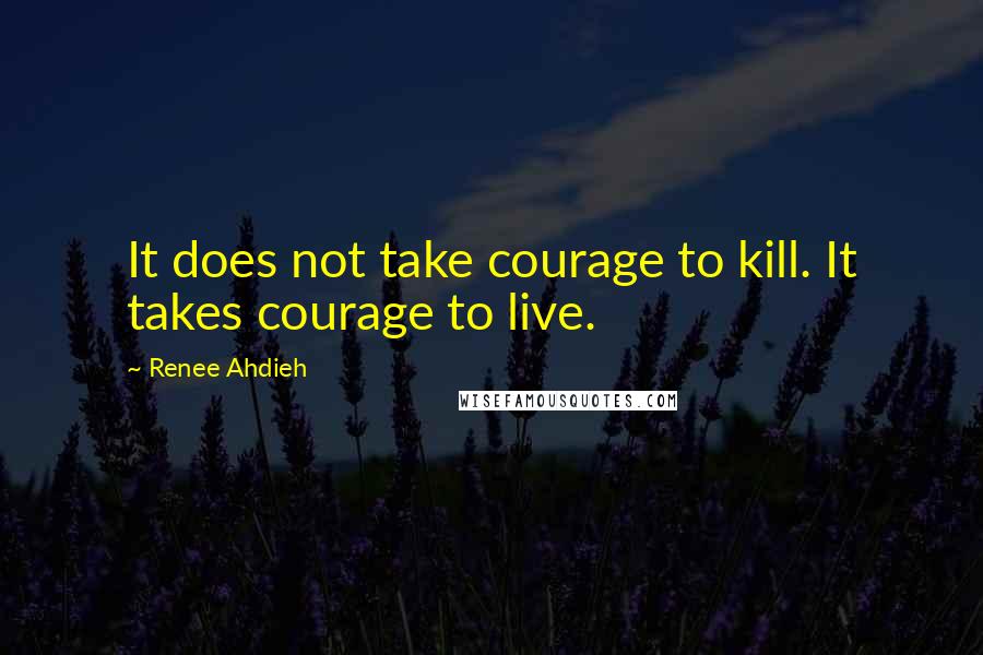 Renee Ahdieh Quotes: It does not take courage to kill. It takes courage to live.