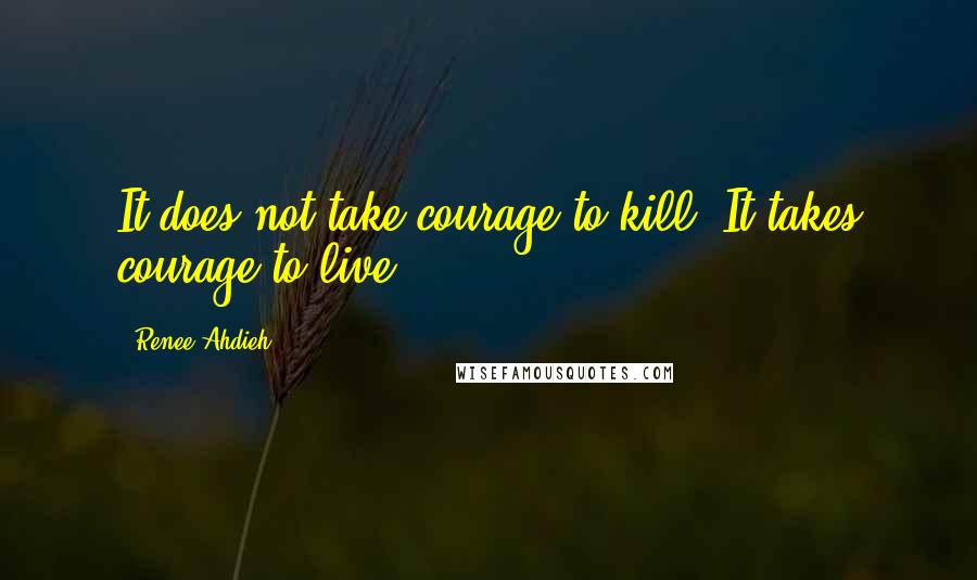 Renee Ahdieh Quotes: It does not take courage to kill. It takes courage to live.