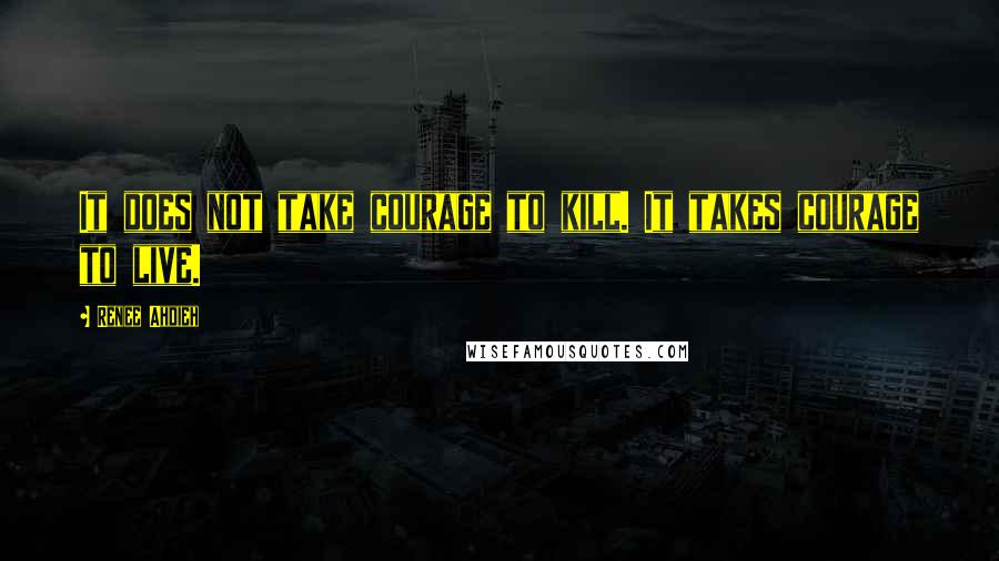 Renee Ahdieh Quotes: It does not take courage to kill. It takes courage to live.