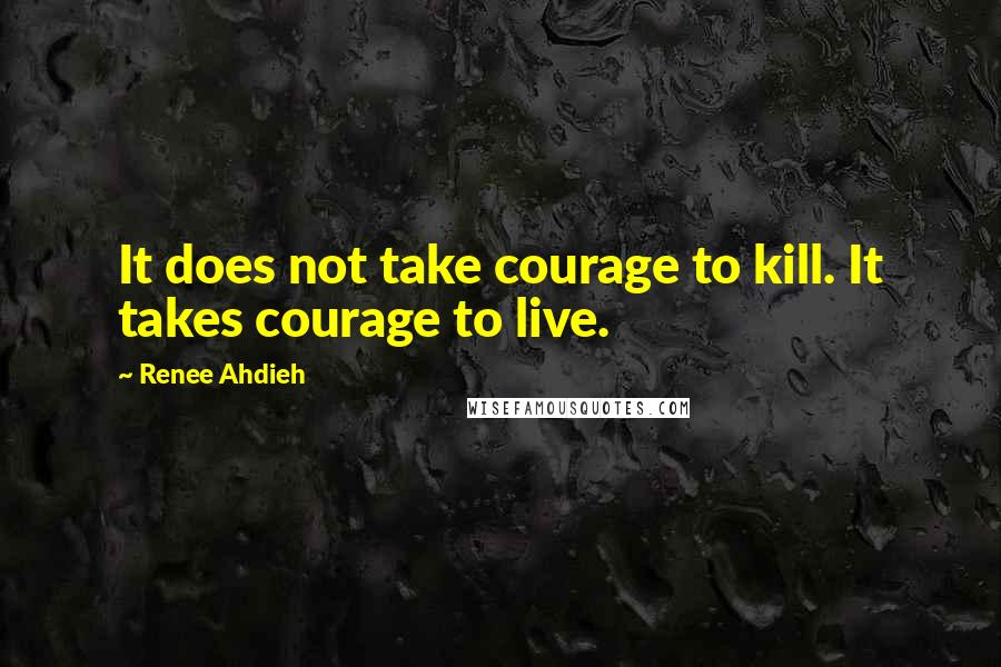 Renee Ahdieh Quotes: It does not take courage to kill. It takes courage to live.