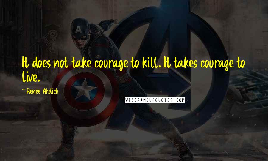 Renee Ahdieh Quotes: It does not take courage to kill. It takes courage to live.
