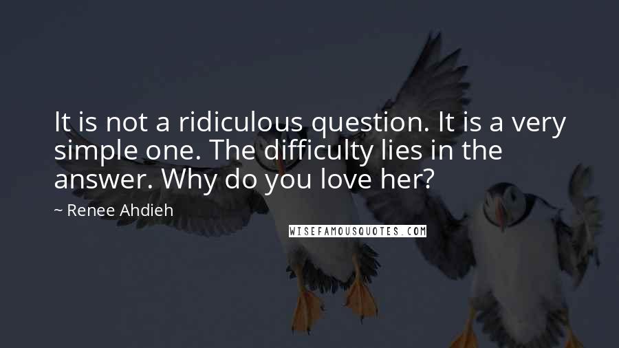 Renee Ahdieh Quotes: It is not a ridiculous question. It is a very simple one. The difficulty lies in the answer. Why do you love her?