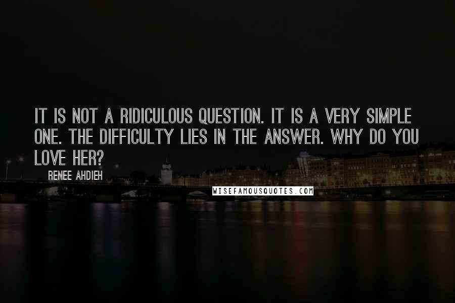 Renee Ahdieh Quotes: It is not a ridiculous question. It is a very simple one. The difficulty lies in the answer. Why do you love her?