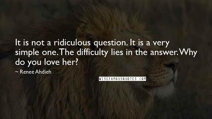 Renee Ahdieh Quotes: It is not a ridiculous question. It is a very simple one. The difficulty lies in the answer. Why do you love her?