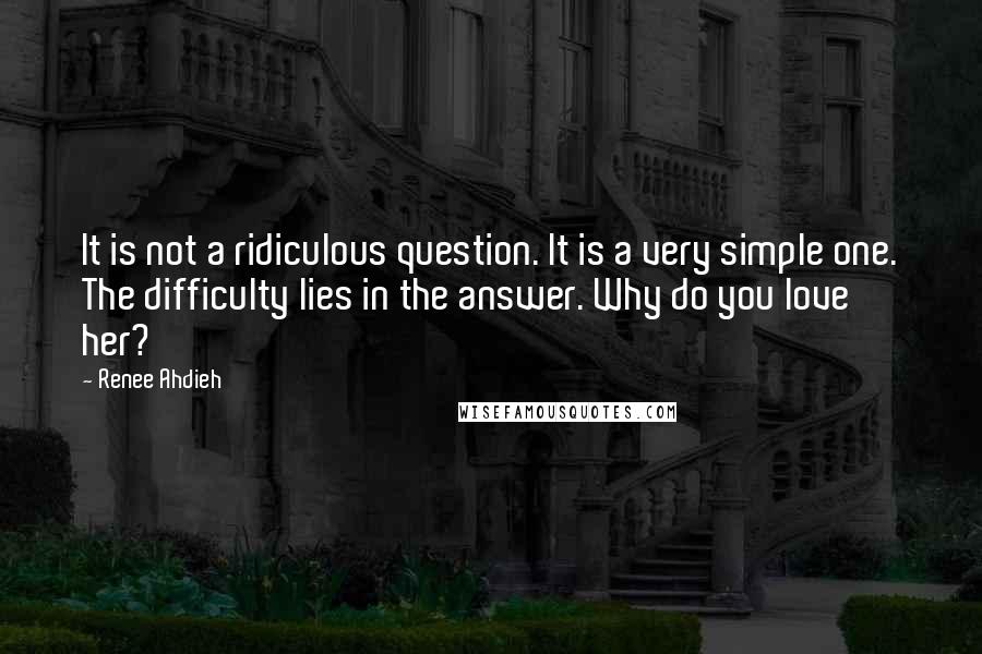 Renee Ahdieh Quotes: It is not a ridiculous question. It is a very simple one. The difficulty lies in the answer. Why do you love her?