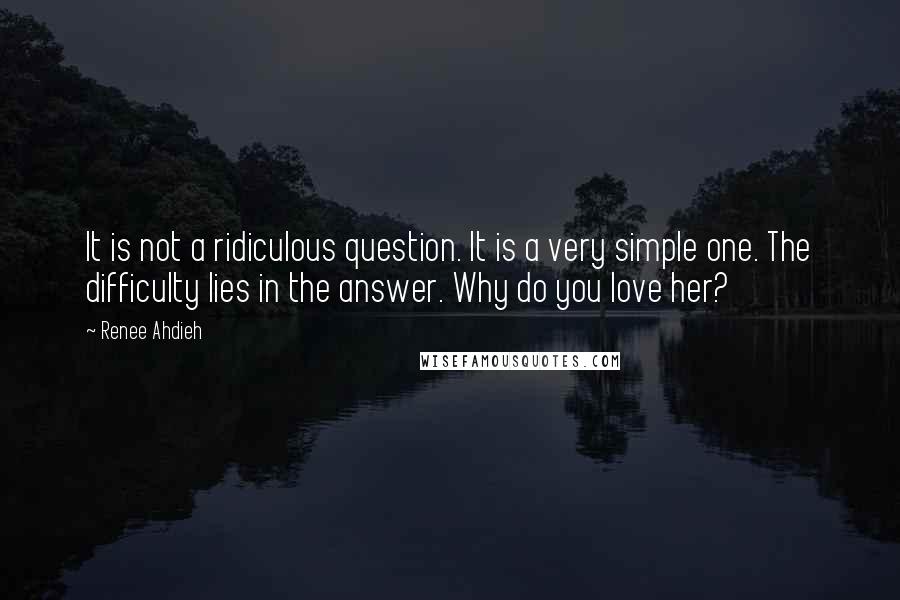 Renee Ahdieh Quotes: It is not a ridiculous question. It is a very simple one. The difficulty lies in the answer. Why do you love her?