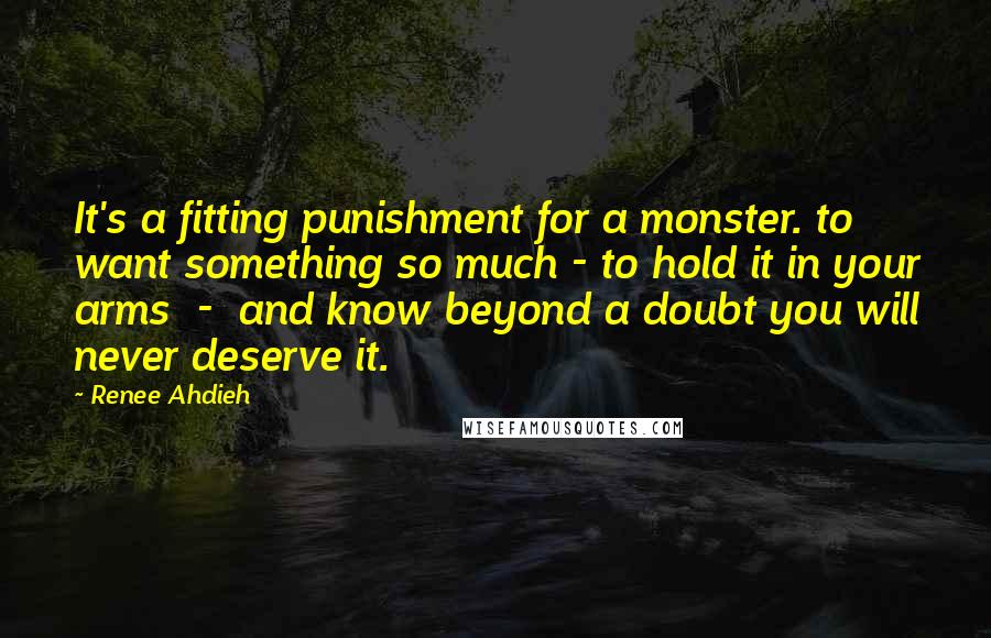 Renee Ahdieh Quotes: It's a fitting punishment for a monster. to want something so much - to hold it in your arms - and know beyond a doubt you will never deserve it.