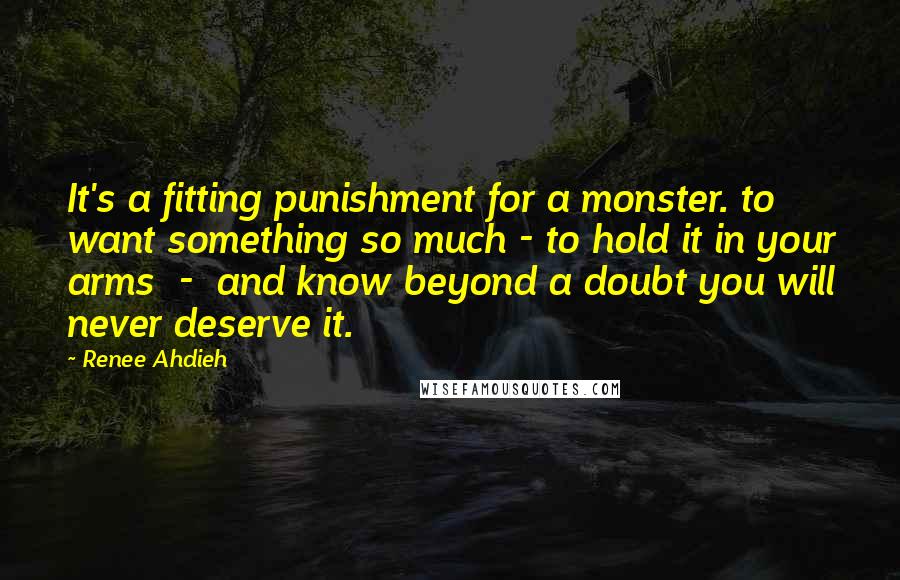 Renee Ahdieh Quotes: It's a fitting punishment for a monster. to want something so much - to hold it in your arms  -  and know beyond a doubt you will never deserve it.