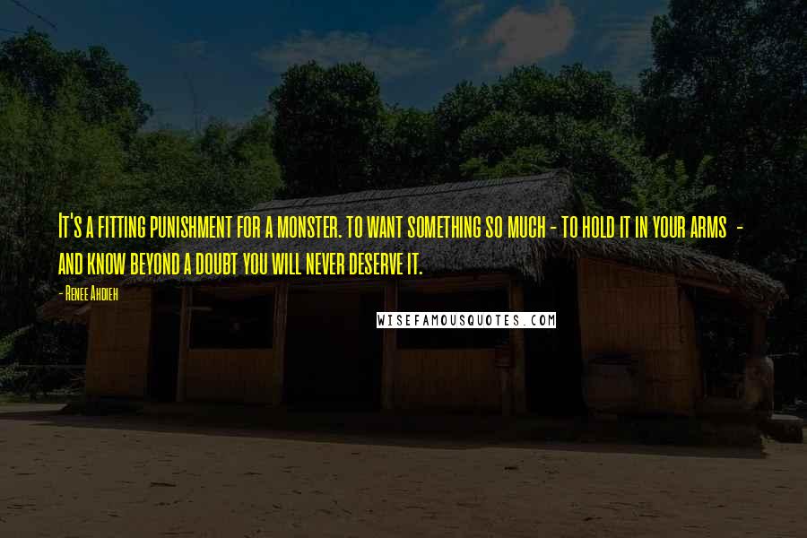 Renee Ahdieh Quotes: It's a fitting punishment for a monster. to want something so much - to hold it in your arms  -  and know beyond a doubt you will never deserve it.