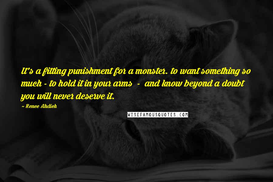 Renee Ahdieh Quotes: It's a fitting punishment for a monster. to want something so much - to hold it in your arms  -  and know beyond a doubt you will never deserve it.