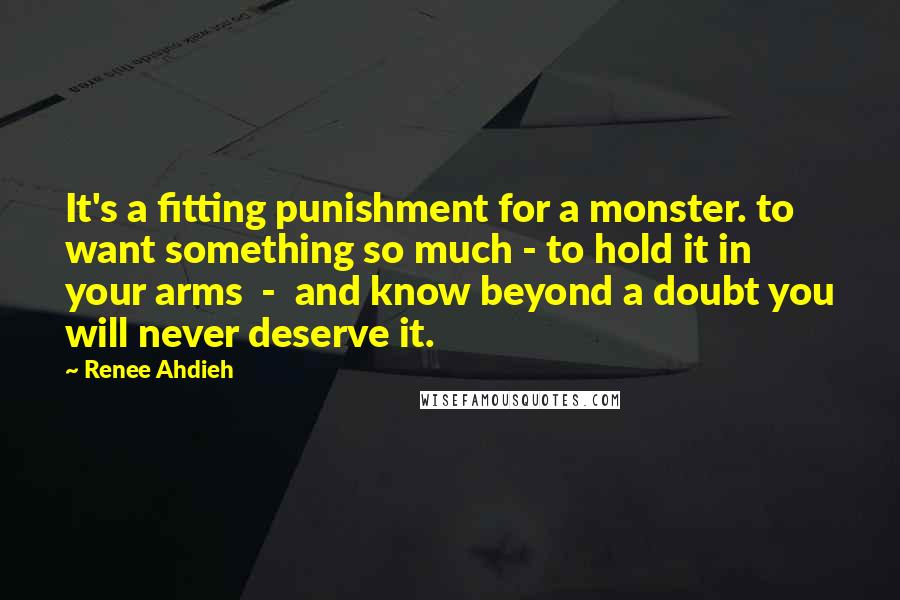 Renee Ahdieh Quotes: It's a fitting punishment for a monster. to want something so much - to hold it in your arms - and know beyond a doubt you will never deserve it.