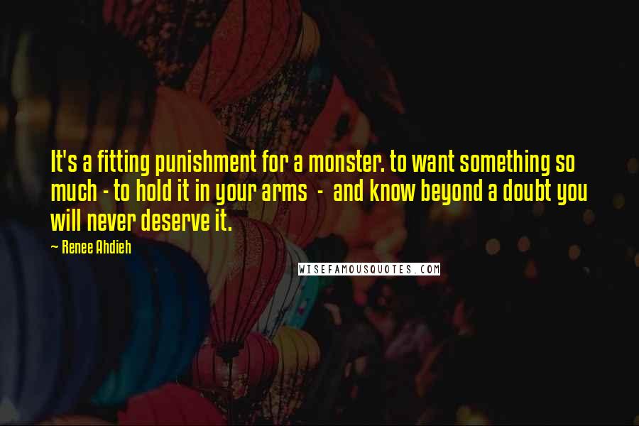 Renee Ahdieh Quotes: It's a fitting punishment for a monster. to want something so much - to hold it in your arms - and know beyond a doubt you will never deserve it.