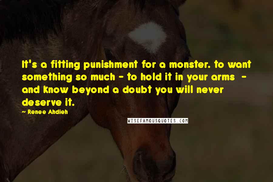 Renee Ahdieh Quotes: It's a fitting punishment for a monster. to want something so much - to hold it in your arms - and know beyond a doubt you will never deserve it.