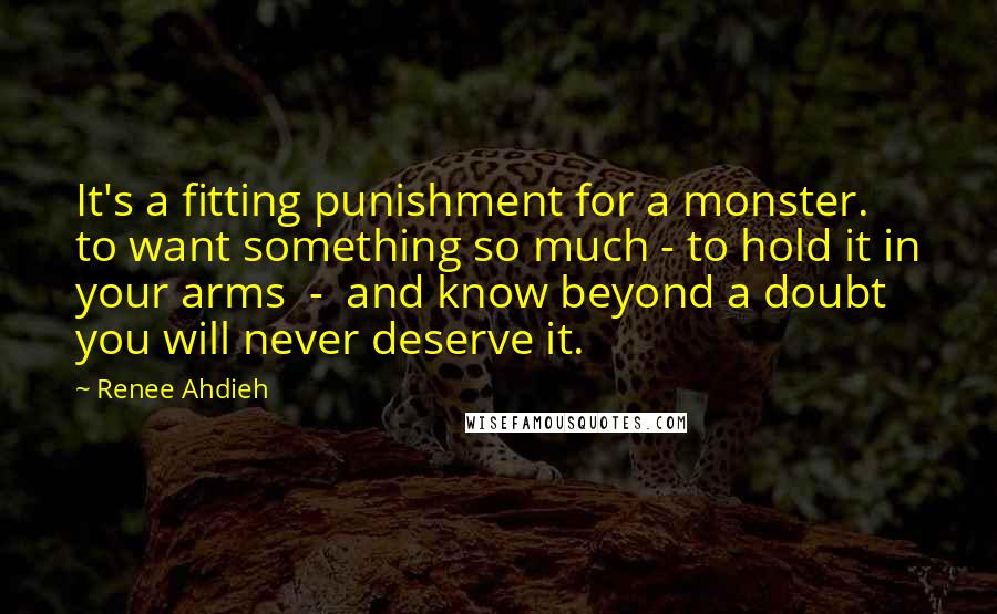 Renee Ahdieh Quotes: It's a fitting punishment for a monster. to want something so much - to hold it in your arms - and know beyond a doubt you will never deserve it.
