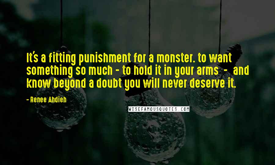 Renee Ahdieh Quotes: It's a fitting punishment for a monster. to want something so much - to hold it in your arms - and know beyond a doubt you will never deserve it.