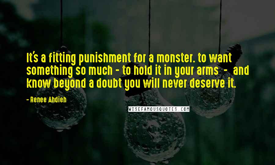 Renee Ahdieh Quotes: It's a fitting punishment for a monster. to want something so much - to hold it in your arms  -  and know beyond a doubt you will never deserve it.